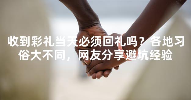 收到彩礼当天必须回礼吗？各地习俗大不同，网友分享避坑经验