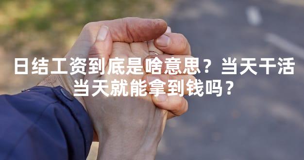 日结工资到底是啥意思？当天干活当天就能拿到钱吗？