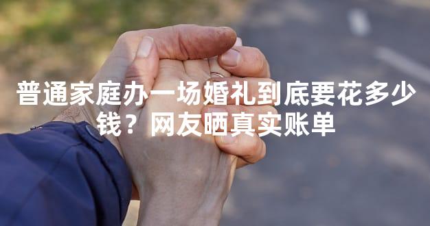 普通家庭办一场婚礼到底要花多少钱？网友晒真实账单