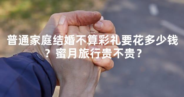 普通家庭结婚不算彩礼要花多少钱？蜜月旅行贵不贵？