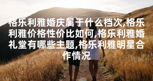 格乐利雅婚庆属于什么档次,格乐利雅价格性价比如何,格乐利雅婚礼堂有哪些主