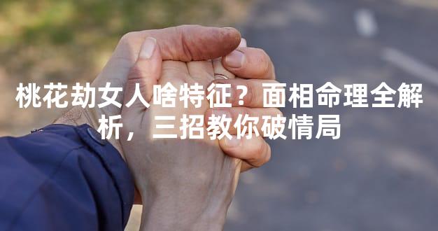 桃花劫女人啥特征？面相命理全解析，三招教你破情局