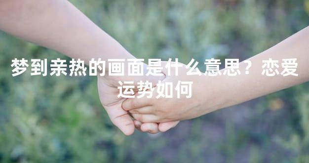 梦到亲热的画面是什么意思？恋爱运势如何