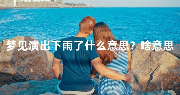 梦见演出下雨了什么意思？啥意思