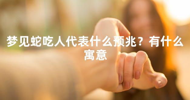 梦见蛇吃人代表什么预兆？有什么寓意