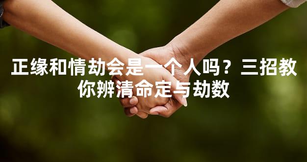 正缘和情劫会是一个人吗？三招教你辨清命定与劫数