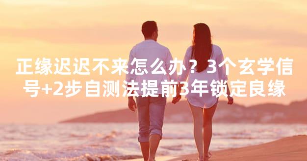 正缘迟迟不来怎么办？3个玄学信号+2步自测法提前3年锁定良缘