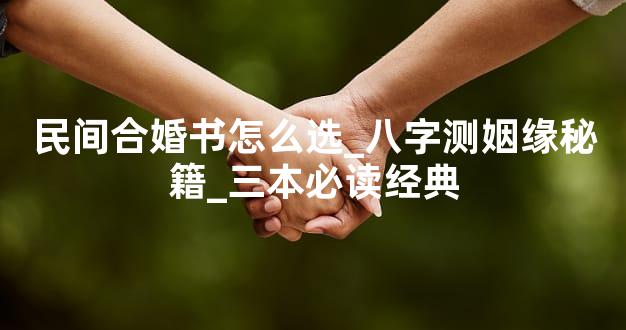 民间合婚书怎么选_八字测姻缘秘籍_三本必读经典