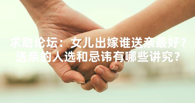 求助论坛：女儿出嫁谁送亲最好？送亲的人选和忌讳有哪些讲究？