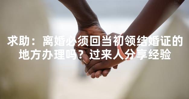 求助：离婚必须回当初领结婚证的地方办理吗？过来人分享经验