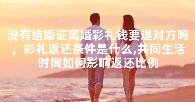 没有结婚证离婚彩礼钱要退对方吗，彩礼返还条件是什么,共同生活时间如何影