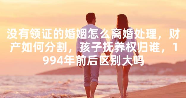 没有领证的婚姻怎么离婚处理，财产如何分割，孩子抚养权归谁，1994年前后区
