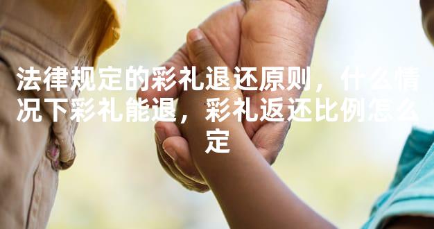 法律规定的彩礼退还原则，什么情况下彩礼能退，彩礼返还比例怎么定