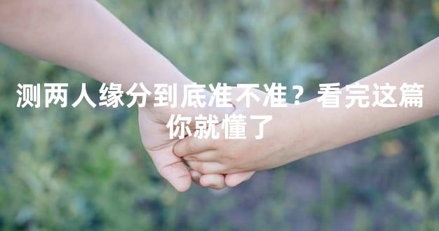 测两人缘分到底准不准？看完这篇你就懂了