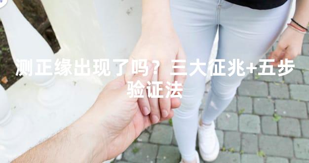 测正缘出现了吗？三大征兆+五步验证法