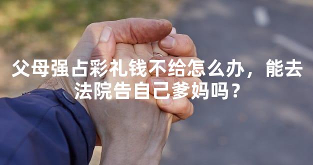 父母强占彩礼钱不给怎么办，能去法院告自己爹妈吗？