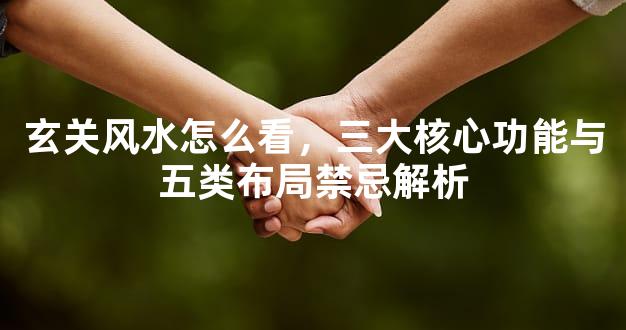 玄关风水怎么看，三大核心功能与五类布局禁忌解析