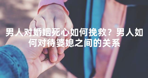 男人对婚姻死心如何挽救？男人如何对待婆媳之间的关系