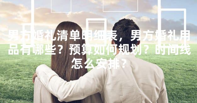 男方婚礼清单明细表，男方婚礼用品有哪些？预算如何规划？时间线怎么安排？