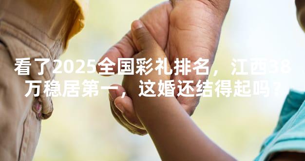 看了2025全国彩礼排名，江西38万稳居第一，这婚还结得起吗？