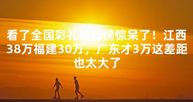 看了全国彩礼排行榜惊呆了！江西38万福建30万，广东才3万这差距也太大了