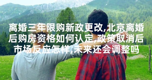 离婚三年限购新政更改,北京离婚后购房资格如何认定,政策取消后市场反应怎样