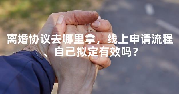 离婚协议去哪里拿，线上申请流程、自己拟定有效吗？