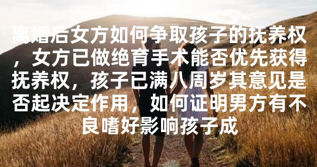 离婚后女方如何争取孩子的抚养权，女方已做绝育手术能否优先获得抚养权，孩