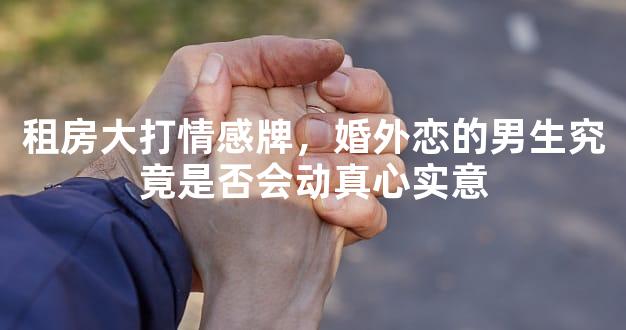 租房大打情感牌，婚外恋的男生究竟是否会动真心实意