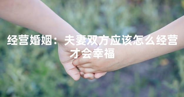 经营婚姻：夫妻双方应该怎么经营才会幸福