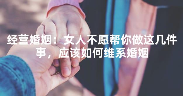 经营婚姻：女人不愿帮你做这几件事，应该如何维系婚姻