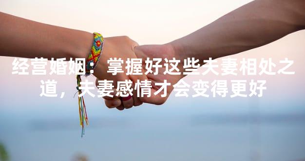经营婚姻：掌握好这些夫妻相处之道，夫妻感情才会变得更好