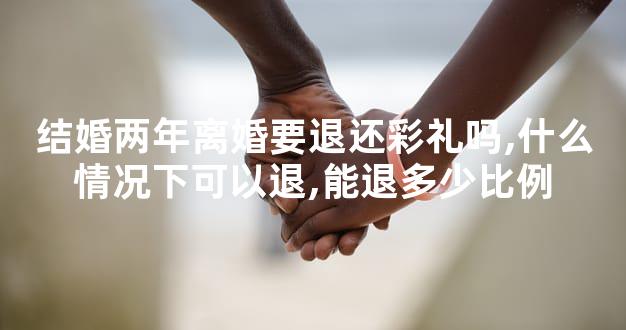 结婚两年离婚要退还彩礼吗,什么情况下可以退,能退多少比例