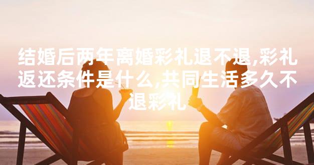 结婚后两年离婚彩礼退不退,彩礼返还条件是什么,共同生活多久不退彩礼