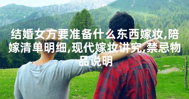 结婚女方要准备什么东西嫁妆,陪嫁清单明细,现代嫁妆讲究,禁忌物品说明