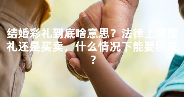 结婚彩礼到底啥意思？法律上算赠礼还是买卖，什么情况下能要回来？
