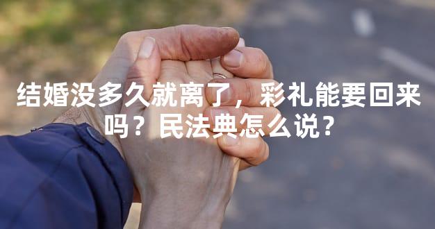 结婚没多久就离了，彩礼能要回来吗？民法典怎么说？