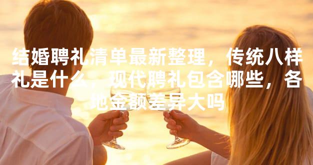 结婚聘礼清单最新整理，传统八样礼是什么，现代聘礼包含哪些，各地金额差异