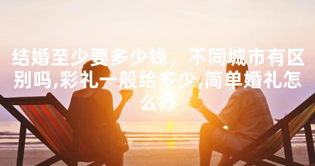 结婚至少要多少钱，不同城市有区别吗,彩礼一般给多少,简单婚礼怎么办