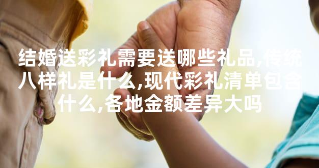 结婚送彩礼需要送哪些礼品,传统八样礼是什么,现代彩礼清单包含什么,各地金额