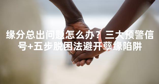 缘分总出问题怎么办？三大预警信号+五步脱困法避开孽缘陷阱