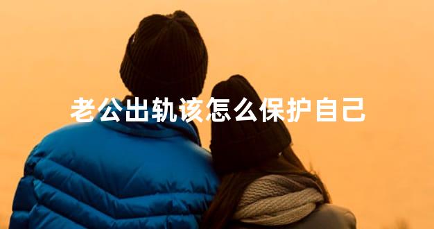 老公出轨该怎么保护自己