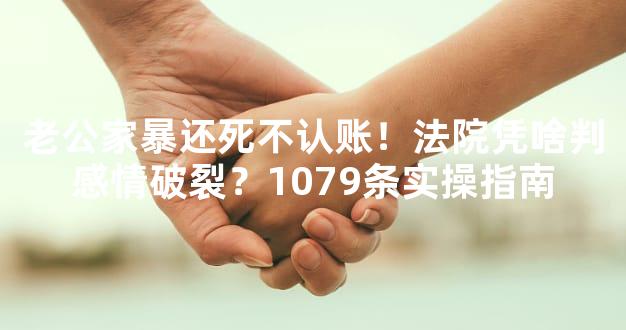 老公家暴还死不认账！法院凭啥判感情破裂？1079条实操指南