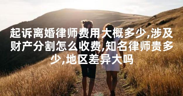 起诉离婚律师费用大概多少,涉及财产分割怎么收费,知名律师贵多少,地区差异大
