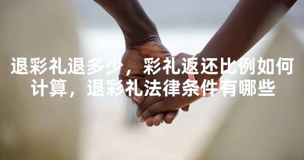 退彩礼退多少，彩礼返还比例如何计算，退彩礼法律条件有哪些