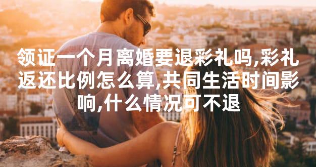 领证一个月离婚要退彩礼吗,彩礼返还比例怎么算,共同生活时间影响,什么情况可