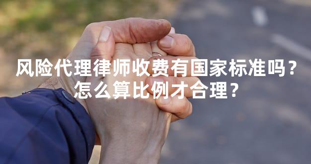 风险代理律师收费有国家标准吗？怎么算比例才合理？